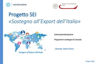 Internazionalizzazione
Programmi strategici di crescita
Progetto SEI
«Sostegno all’Export dell’Italia»
Sostegno all’Export dell’Italia
Docente: Paolo Priora
Giugno 2020
 