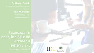 Zastosowanie
podejścia Agile do
wdrożenia
systemu EPL
Warszawa, 2017-03-28
Rafał M. Gęślicki
PositivePro sp. z o.o.
www.positivepro.eu
 
