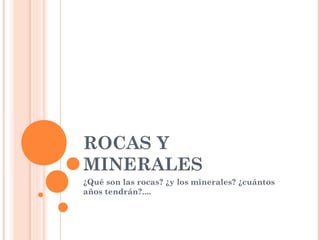 ROCAS Y
MINERALES
¿Qué son las rocas? ¿y los minerales? ¿cuántos
años tendrán?....
 