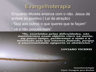 Enquanto Moisés ensinva com o não. Jesus dá
enfase ao positivo ( Lei da atração)
-”faça aos outros o que queres que te façam”
“ vá e não peques mais”
 