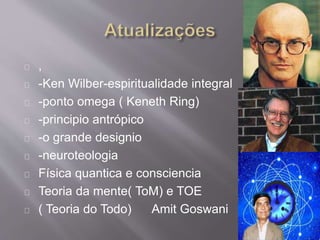 ,
-Ken Wilber-espiritualidade integral
-ponto omega ( Keneth Ring)
-principio antrópico
-o grande designio
-neuroteologia
Física quantica e consciencia
Teoria da mente( ToM) e TOE
( Teoria do Todo) Amit Goswani
 