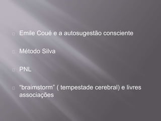 Emile Coué e a autosugestão consciente
Método Silva
PNL
“braimstorm” ( tempestade cerebral) e livres
associações
 