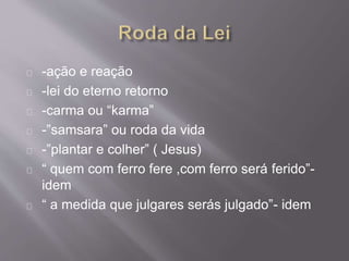 -ação e reação
-lei do eterno retorno
-carma ou “karma”
-”samsara” ou roda da vida
-”plantar e colher” ( Jesus)
“ quem com ferro fere ,com ferro será ferido”-
idem
“ a medida que julgares serás julgado”- idem
 