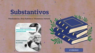 Substantivos
Mediadoras: Ana Katrine e Wanessa Adrielli
21/09/2022
 