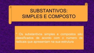 SUBSTANTIVOS:
SIMPLES E COMPOSTO
° Os substantivos simples e compostos são
classificados de acordo com o número de
radicais que apresentam na sua estrutura.
 