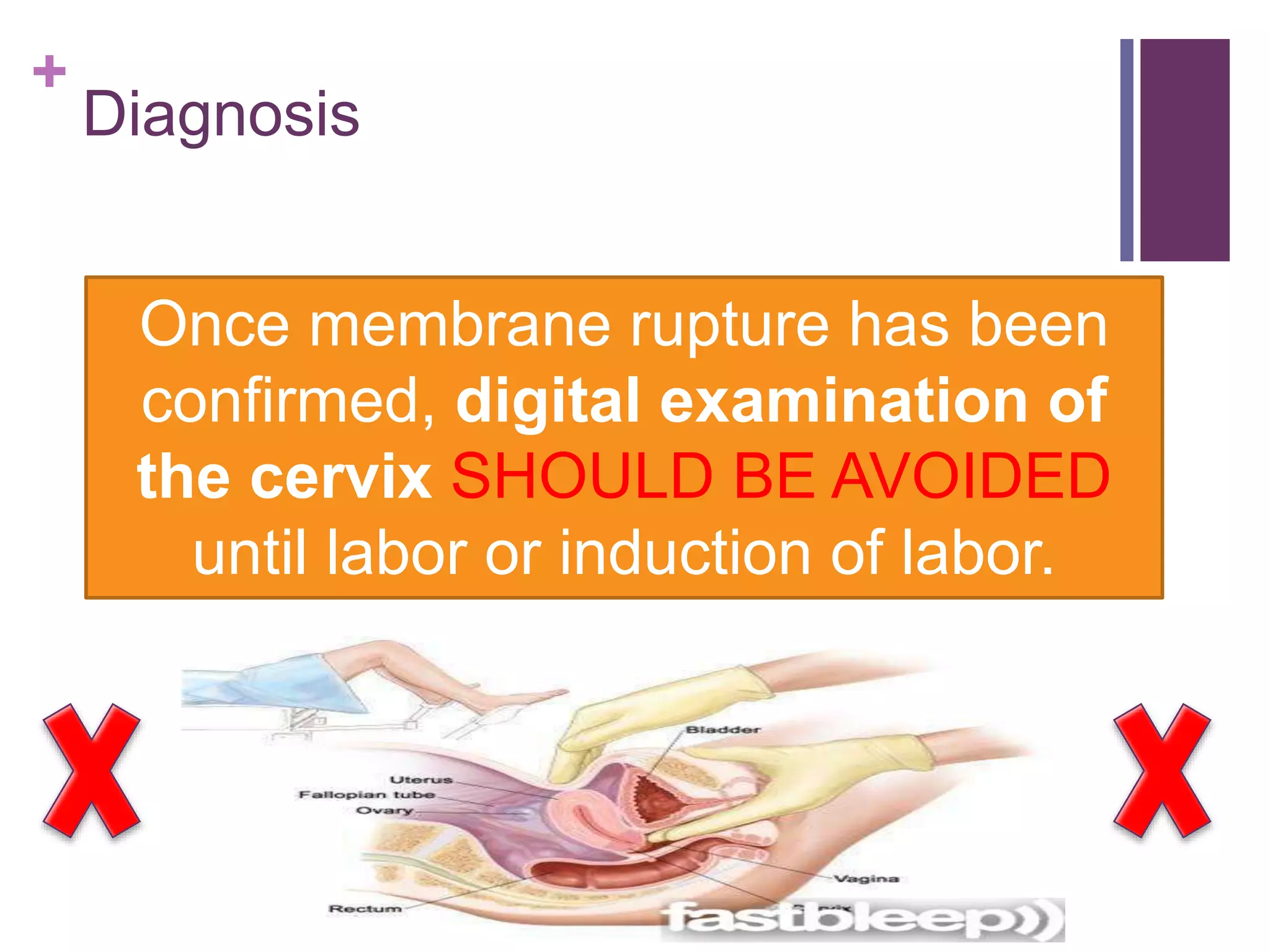 +
Diagnosis
Once membrane rupture has been
confirmed, digital examination of
the cervix SHOULD BE AVOIDED
until labor or induction of labor.
 