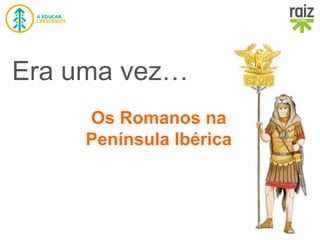 Era uma vez… 5 – História e Geografia de Portugal – 5.º ano
Era uma vez…
Os Romanos na
Península Ibérica
 