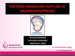 PRETERM PREMATURE RUPTURE OF
MEMBRANES(PPROM)
DR ALKA MUKHERJEE
DR APURVA MUKHERJEE
NAGPUR M.S. INDIA
 