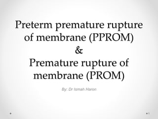 Preterm premature rupture
of membrane (PPROM)
&
Premature rupture of
membrane (PROM)
By: Dr Ismah Haron
1
 