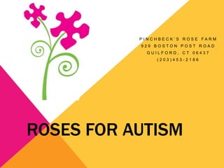 PINCHBECK’S ROSE FARM
           929 BOSTON POST ROAD
             GUILFORD, CT 06437
               (203)453-2186




ROSES FOR AUTISM
 
