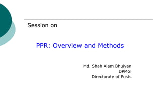 Session on
PPR: Overview and Methods
Md. Shah Alam Bhuiyan
DPMG
Directorate of Posts
 