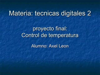 Materia: tecnicas digitales 2

        proyecto final:
    Control de temperatura
       Alumno: Axel Leon
 