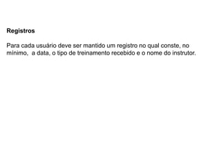 Registros
Para cada usuário deve ser mantido um registro no qual conste, no
mínimo, a data, o tipo de treinamento recebido e o nome do instrutor.
 