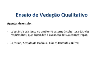 Agentes de ensaio:
- substância existente no ambiente externo à cobertura das vias
respiratórias, que possibilite a avaliação de sua concentração;
- Sacarina, Acetato de Isoamila, Fumos Irritantes, Bitrex
Ensaio de Vedação Qualitativo
 