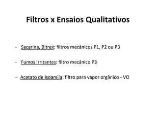Filtros x Ensaios Qualitativos
- Sacarina, Bitrex: filtros mecânicos P1, P2 ou P3
- Fumos Irritantes: filtro mecânico P3
- Acetato de Isoamila: filtro para vapor orgânico - VO
 