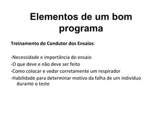 Elementos de um bom
programa
Treinamento do Condutor dos Ensaios:
-Necessidade e importância do ensaio
-O que deve e não deve ser feito
-Como colocar e vedar corretamente um respirador
-Habilidade para determinar motivo da falha de um indivíduo
durante o teste
 