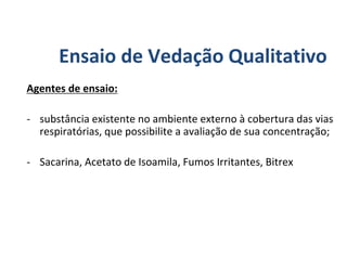Agentes de ensaio:
- substância existente no ambiente externo à cobertura das vias
respiratórias, que possibilite a avaliação de sua concentração;
- Sacarina, Acetato de Isoamila, Fumos Irritantes, Bitrex
Ensaio de Vedação Qualitativo
 