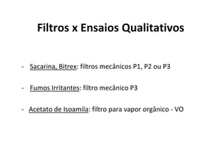 Filtros x Ensaios Qualitativos
- Sacarina, Bitrex: filtros mecânicos P1, P2 ou P3
- Fumos Irritantes: filtro mecânico P3
- Acetato de Isoamila: filtro para vapor orgânico - VO
 
