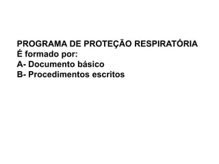 PROGRAMA DE PROTEÇÃO RESPIRATÓRIA
É formado por:
A- Documento básico
B- Procedimentos escritos
 