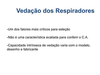 Vedação dos Respiradores
-Um dos fatores mais críticos para seleção
-Não é uma característica avaliada para conferir o C.A.
-Capacidade intrínseca de vedação varia com o modelo,
desenho e fabricante
 