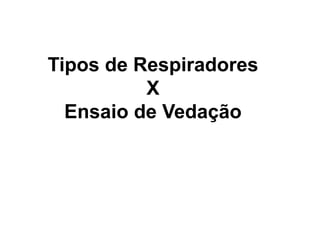 Tipos de Respiradores
X
Ensaio de Vedação
 