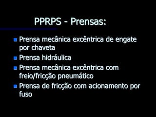 PPRPS - Prensas:
 Prensa mecânica excêntrica de engate
por chaveta
 Prensa hidráulica
 Prensa mecânica excêntrica com
freio/fricção pneumático
 Prensa de fricção com acionamento por
fuso
 