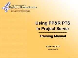 Using PP&R PTS in Project Server -------------------------------------------- Training Manual ASPR / DYONYX Version 1.0 