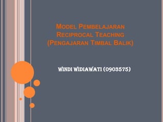 MODEL PEMBELAJARAN
   RECIPROCAL TEACHING
(PENGAJARAN TIMBAL BALIK)


   Windi Widiawati (0903575)
 