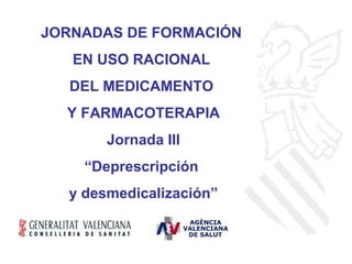 JORNADAS DE FORMACIÓN
   EN USO RACIONAL
  DEL MEDICAMENTO
  Y FARMACOTERAPIA
       Jornada III
    “Deprescripción
  y desmedicalización”
 