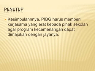 PENUTUP
 Kesimpulannnya, PIBG harus memberi
kerjasama yang erat kepada pihak sekolah
agar program kecemerlangan dapat
dimajukan dengan jayanya.
 