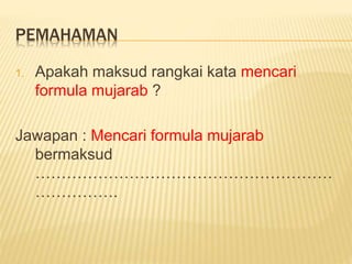 PEMAHAMAN
1. Apakah maksud rangkai kata mencari
formula mujarab ?
Jawapan : Mencari formula mujarab
bermaksud
…………………………………………………
…………….
 