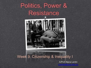 Politics, Power &
Resistance
Week 9: Citizenship & Inequality I
A/Prof Alana Lentin
a.lentin@uws.edu.au
 