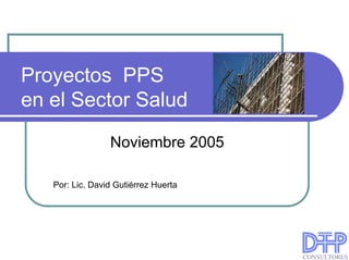 Proyectos PPS
en el Sector Salud

                 Noviembre 2005

   Por: Lic. David Gutiérrez Huerta
 