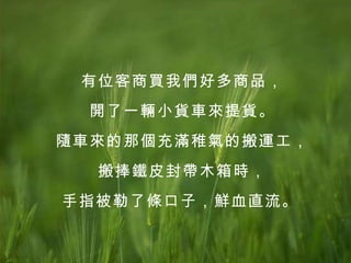 有位客商買我們好多商品， 開了一輛小貨車來提貨。 隨車來的那個充滿稚氣的搬運工， 搬捧鐵皮封帶木箱時， 手指被勒了條口子，鮮血直流。   