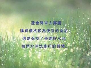 還會開車去鄰國 購買價格較為便宜的食品； 還是保持了修砌貯水池， 接雨水沖洗廁所的習慣。   