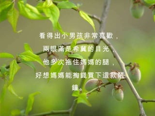 看得出小男孩非常喜歡， 兩眼滿是希冀的目光， 他多次拖住媽媽的腿， 好想媽媽能掏錢買下這款鬧鐘。   