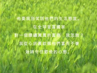 他要我別笑話他們的生活態度。 在全球首富國家 對一個腰纏萬貫的富商，我怎敢？ 我從心底裏欽佩他們富而不奢 始終守住節儉的心態。   