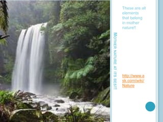 These are all
                             elements
                             that belong
                             in mother
                             nature!!




MOTHER NATURE AT ITS BEST!
                             http://www.a
                             sk.com/wiki/
                             Nature
 