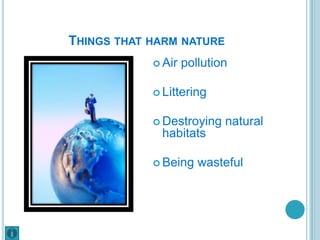 THINGS THAT HARM NATURE
             Air   pollution

             Littering


             Destroying    natural
             habitats

             Being    wasteful
 