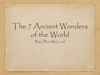 The 7 Ancient Wonders 
of the World 
By Olivia McLeod 
 