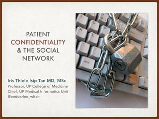 PATIENT
CONFIDENTIALITY
& THE SOCIAL
NETWORK
Iris Thiele Isip Tan MD, MSc
Professor, UP College of Medicine
Chief, UP Medical Informatics Unit
@endocrine_witch
 