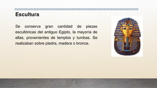 Escultura
Se conserva gran cantidad de piezas
escultóricas del antiguo Egipto, la mayoría de
ellas, provenientes de templos y tumbas. Se
realizaban sobre piedra, madera o bronce.
 
