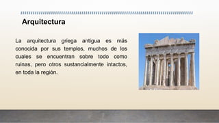 Arquitectura
La arquitectura griega antigua es más
conocida por sus templos, muchos de los
cuales se encuentran sobre todo como
ruinas, pero otros sustancialmente intactos,
en toda la región.
 