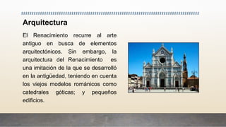Arquitectura
El Renacimiento recurre al arte
antiguo en busca de elementos
arquitectónicos. Sin embargo, la
arquitectura del Renacimiento es
una imitación de la que se desarrolló
en la antigüedad, teniendo en cuenta
los viejos modelos románicos como
catedrales góticas; y pequeños
edificios.
 