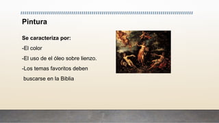 Pintura
Se caracteriza por:
-El color
-El uso de el óleo sobre lienzo.
-Los temas favoritos deben
buscarse en la Biblia
 