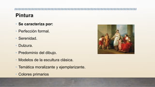 Pintura
• Se caracteriza por:
• Perfección formal.
• Serenidad.
• Dulzura.
• Predominio del dibujo.
• Modelos de la escultura clásica.
• Temática moralizante y ejemplarizante.
• Colores primarios
 