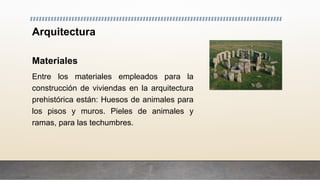 Arquitectura
Materiales
Entre los materiales empleados para la
construcción de viviendas en la arquitectura
prehistórica están: Huesos de animales para
los pisos y muros. Pieles de animales y
ramas, para las techumbres.
 