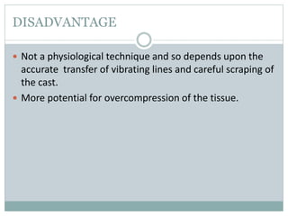 DISADVANTAGE
 Not a physiological technique and so depends upon the
accurate transfer of vibrating lines and careful scraping of
the cast.
 More potential for overcompression of the tissue.
 