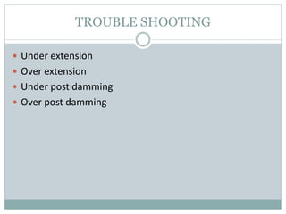 TROUBLE SHOOTING
 Under extension
 Over extension
 Under post damming
 Over post damming
 