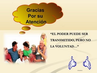 Gracias
Por su
Atención
Gracias
Por su
Atención
““EL PODER PUEDE SEREL PODER PUEDE SER
TRANSMITIDO, PERO NOTRANSMITIDO, PERO NO
LA VOLUNTAD…”LA VOLUNTAD…”
 